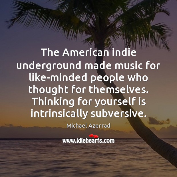 The American indie underground made music for like-minded people who thought for Michael Azerrad Picture Quote