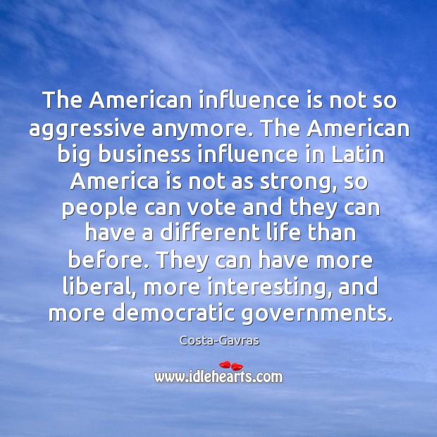 The American influence is not so aggressive anymore. The American big business Costa-Gavras Picture Quote