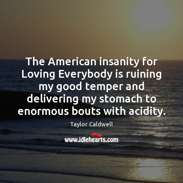 The American insanity for Loving Everybody is ruining my good temper and Taylor Caldwell Picture Quote