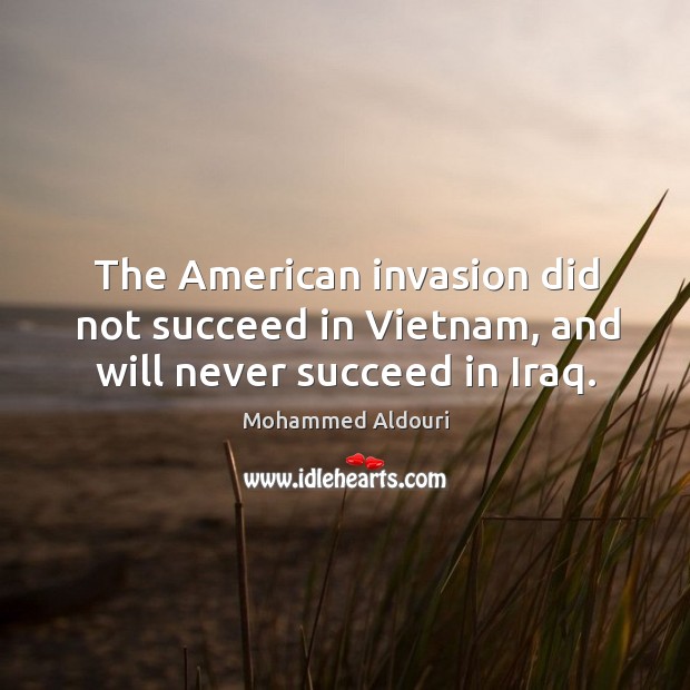 The american invasion did not succeed in vietnam, and will never succeed in iraq. Mohammed Aldouri Picture Quote