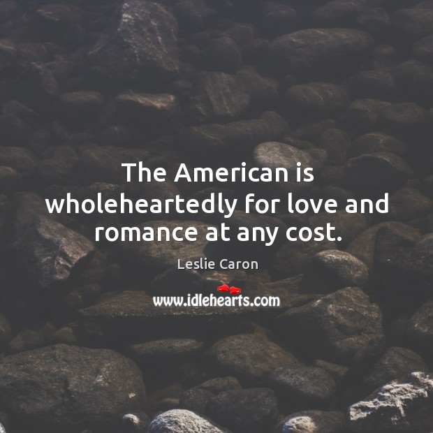 The american is wholeheartedly for love and romance at any cost. Leslie Caron Picture Quote