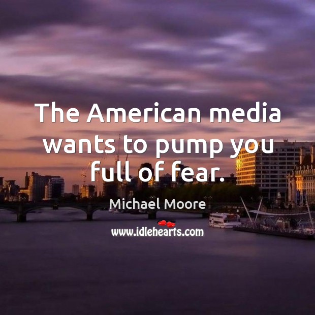 The American media wants to pump you full of fear. Michael Moore Picture Quote