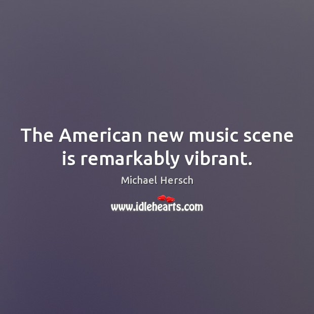 The American new music scene is remarkably vibrant. Michael Hersch Picture Quote