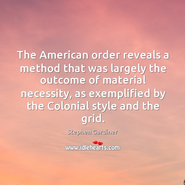 The american order reveals a method that was largely the outcome of material necessity Stephen Gardiner Picture Quote