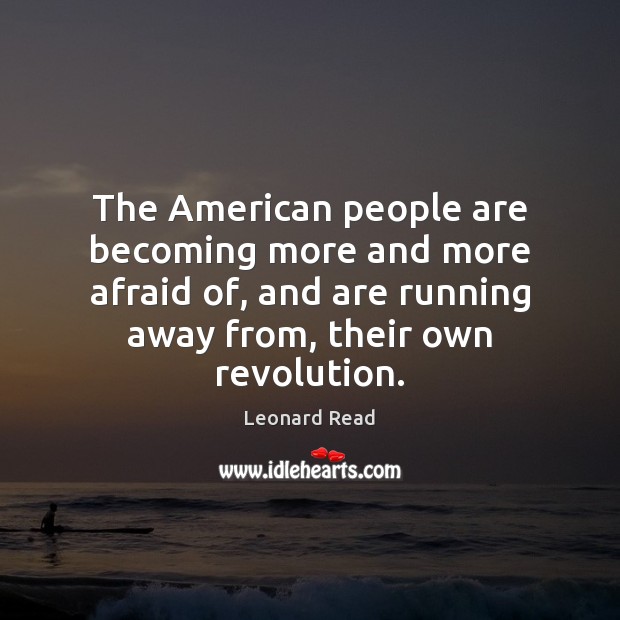 The American people are becoming more and more afraid of, and are Leonard Read Picture Quote
