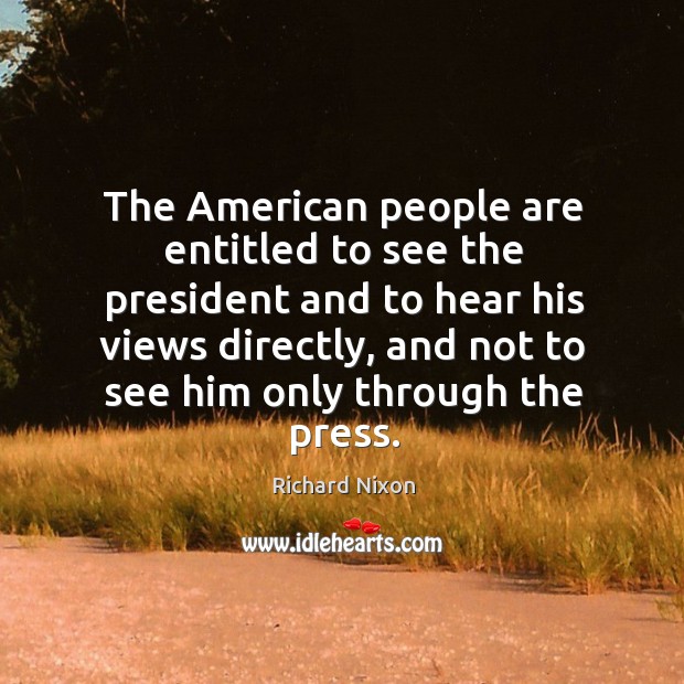The american people are entitled to see the president and to hear his views directly Richard Nixon Picture Quote