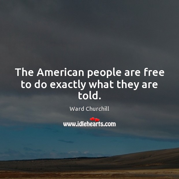 The American people are free to do exactly what they are told. Ward Churchill Picture Quote