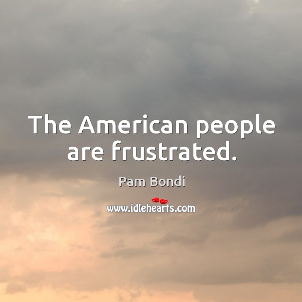 The American people are frustrated. Pam Bondi Picture Quote