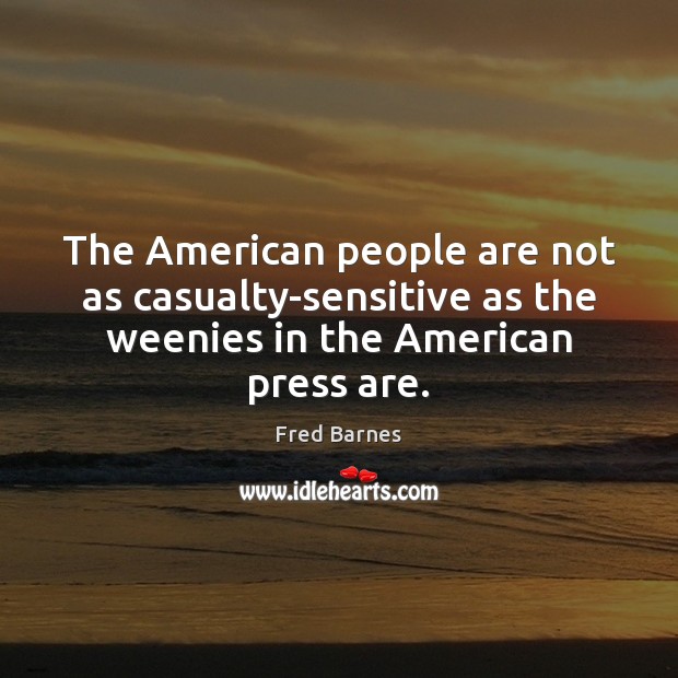 The American people are not as casualty-sensitive as the weenies in the Fred Barnes Picture Quote