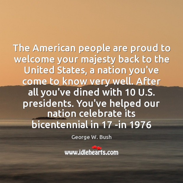 The American people are proud to welcome your majesty back to the George W. Bush Picture Quote