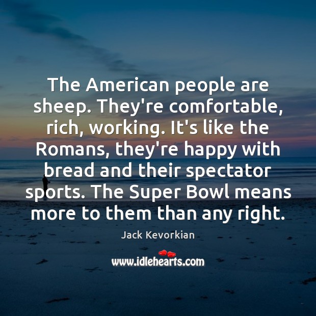 The American people are sheep. They’re comfortable, rich, working. It’s like the Jack Kevorkian Picture Quote