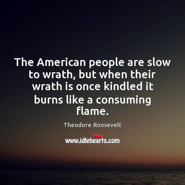 The American people are slow to wrath, but when their wrath is Theodore Roosevelt Picture Quote