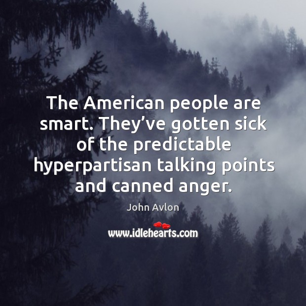The american people are smart. They’ve gotten sick of the predictable hyperpartisan talking points and canned anger. John Avlon Picture Quote