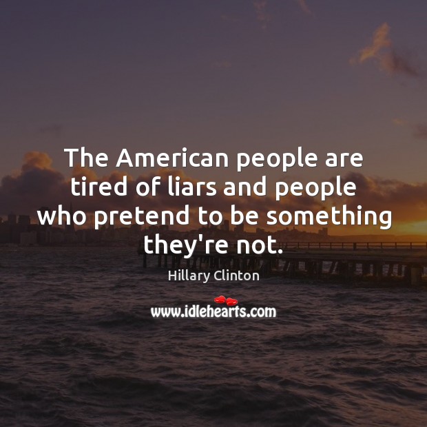 The American people are tired of liars and people who pretend to be something they’re not. Hillary Clinton Picture Quote