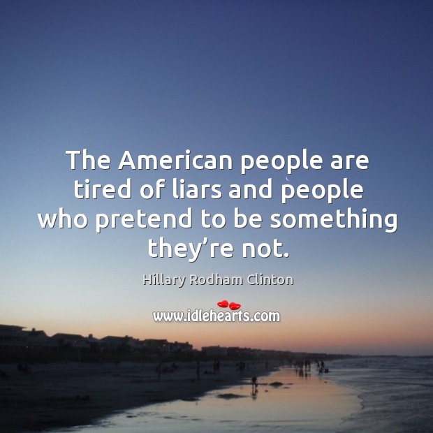 The american people are tired of liars and people who pretend to be something they’re not. Hillary Rodham Clinton Picture Quote