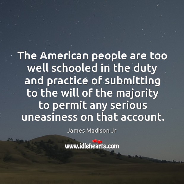The american people are too well schooled in the duty and practice of submitting James Madison Jr Picture Quote