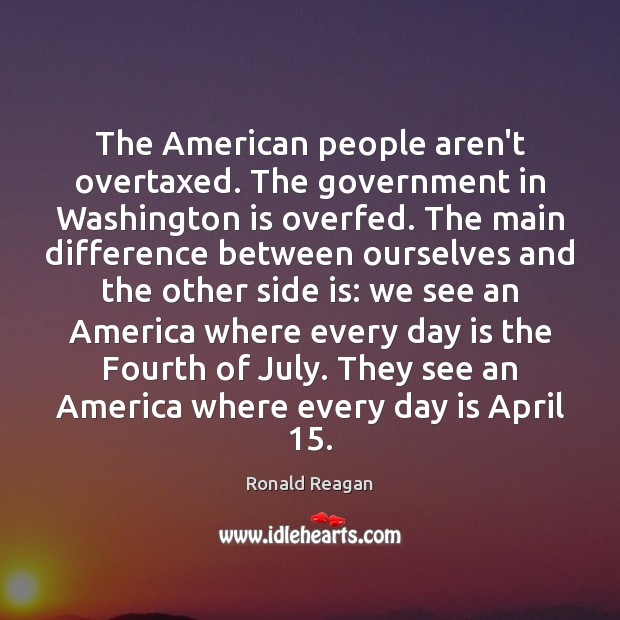 The American people aren’t overtaxed. The government in Washington is overfed. The Ronald Reagan Picture Quote