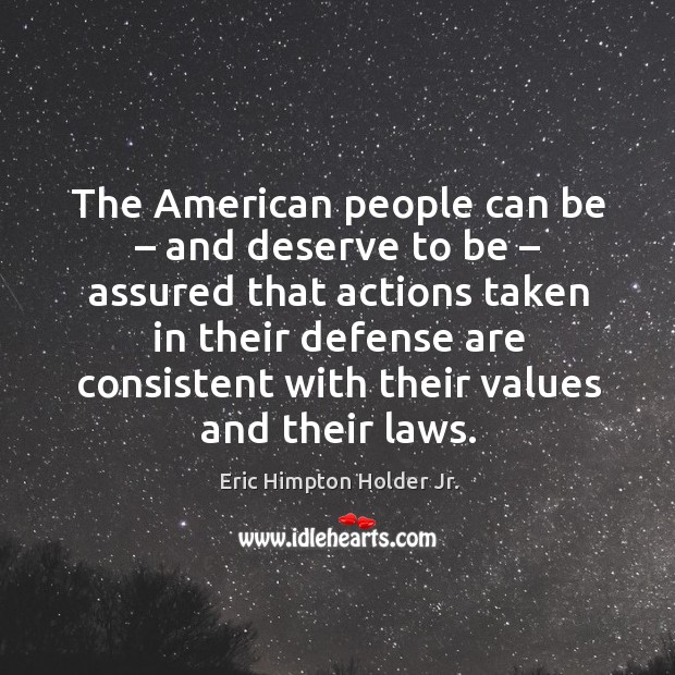The american people can be – and deserve to be – assured that actions taken in their defense are consistent with their values and their laws. Eric Himpton Holder Jr. Picture Quote