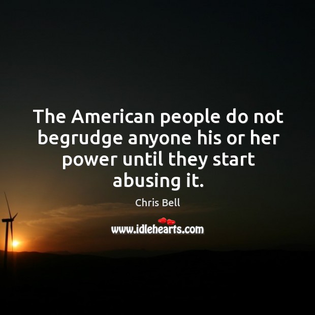 The american people do not begrudge anyone his or her power until they start abusing it. Chris Bell Picture Quote