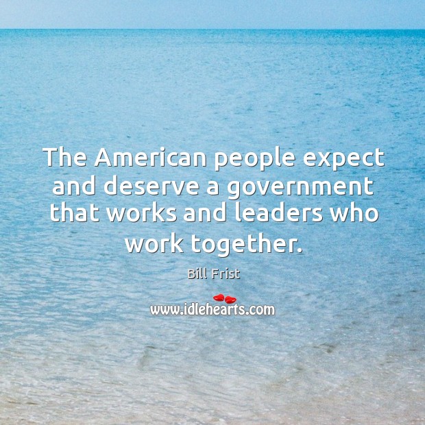 The american people expect and deserve a government that works and leaders who work together. Bill Frist Picture Quote