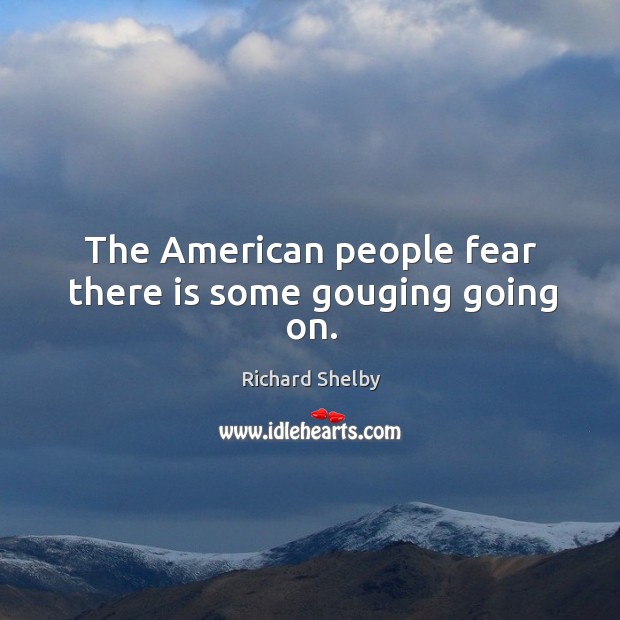The american people fear there is some gouging going on. Richard Shelby Picture Quote