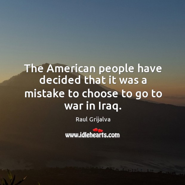 The american people have decided that it was a mistake to choose to go to war in iraq. Raul Grijalva Picture Quote