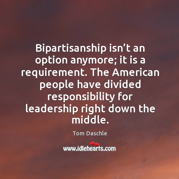 The american people have divided responsibility for leadership right down the middle. Tom Daschle Picture Quote