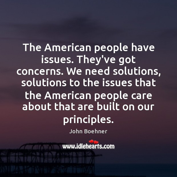 The American people have issues. They’ve got concerns. We need solutions, solutions John Boehner Picture Quote