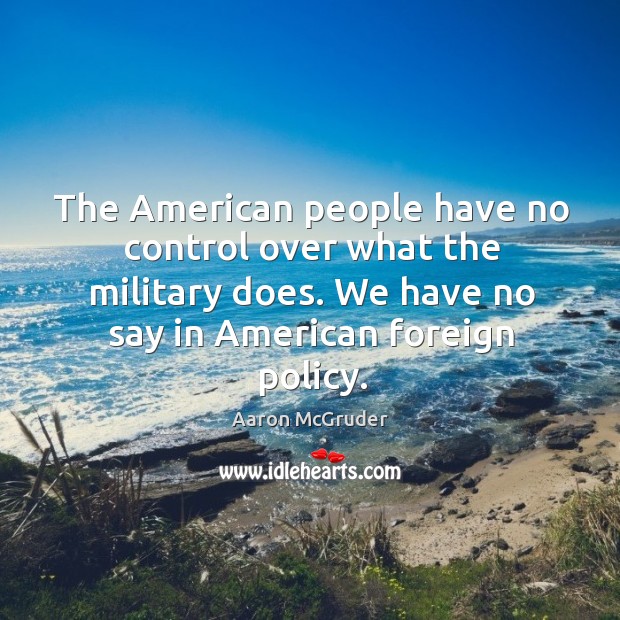 The american people have no control over what the military does. We have no say in american foreign policy. Aaron McGruder Picture Quote