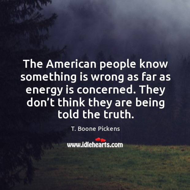 The american people know something is wrong as far as energy is concerned. T. Boone Pickens Picture Quote
