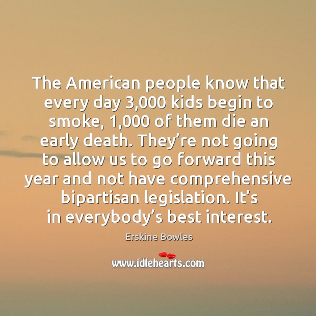 The american people know that every day 3,000 kids begin to smoke, 1,000 of them die an early death. Erskine Bowles Picture Quote