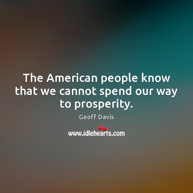 The American people know that we cannot spend our way to prosperity. Geoff Davis Picture Quote