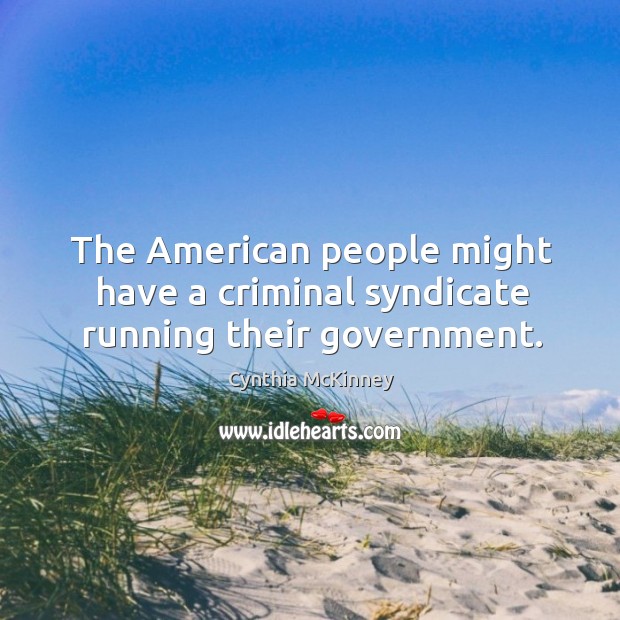 The american people might have a criminal syndicate running their government. Cynthia McKinney Picture Quote