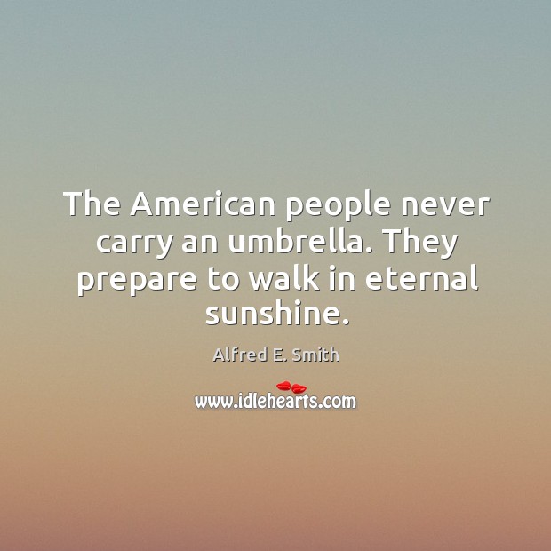 The american people never carry an umbrella. They prepare to walk in eternal sunshine. Alfred E. Smith Picture Quote