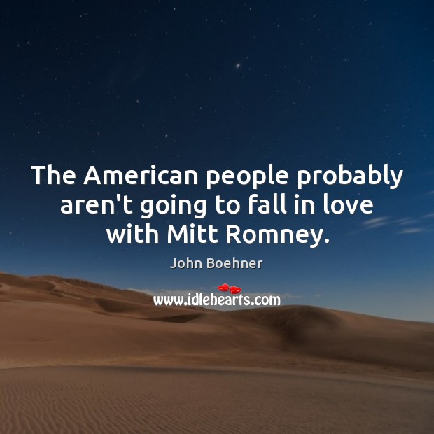 The American people probably aren’t going to fall in love with Mitt Romney. John Boehner Picture Quote