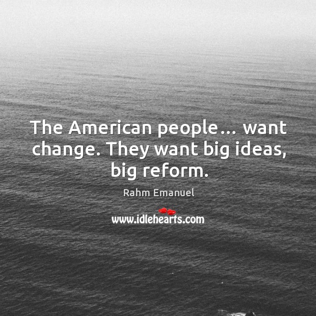 The american people… want change. They want big ideas, big reform. Rahm Emanuel Picture Quote