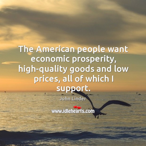 The american people want economic prosperity, high-quality goods and low prices, all of which I support. John Linder Picture Quote