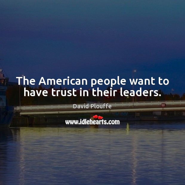 The American people want to have trust in their leaders. David Plouffe Picture Quote