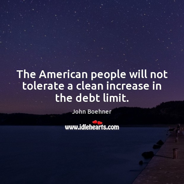 The American people will not tolerate a clean increase in the debt limit. John Boehner Picture Quote