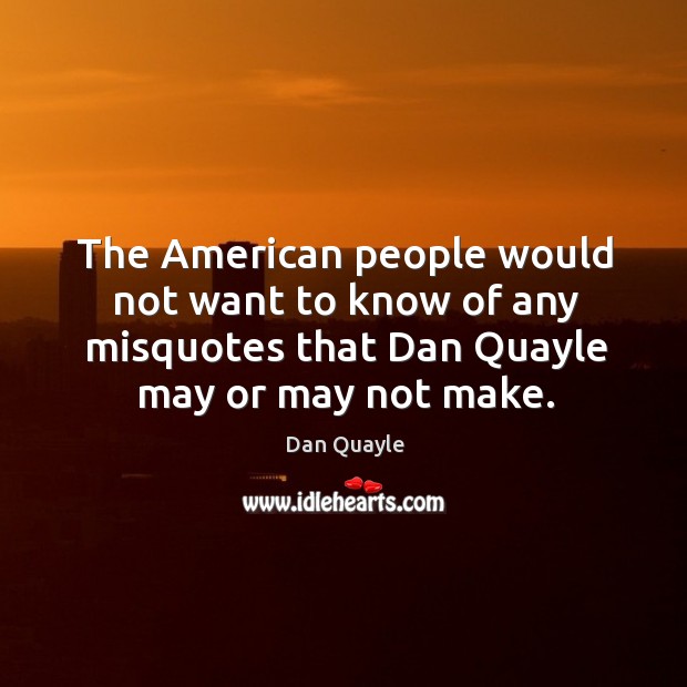 The american people would not want to know of any misquotes that dan quayle may or may not make. Image