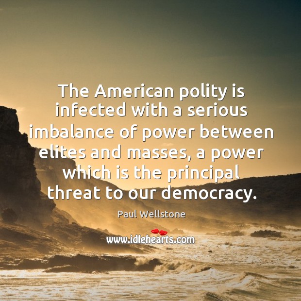 The american polity is infected with a serious imbalance of power between elites and masses Paul Wellstone Picture Quote