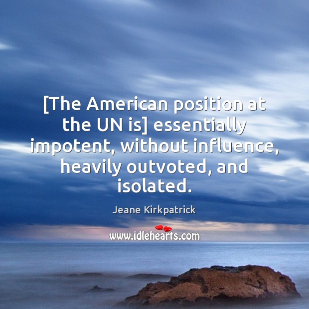 [The American position at the UN is] essentially impotent, without influence, heavily Jeane Kirkpatrick Picture Quote