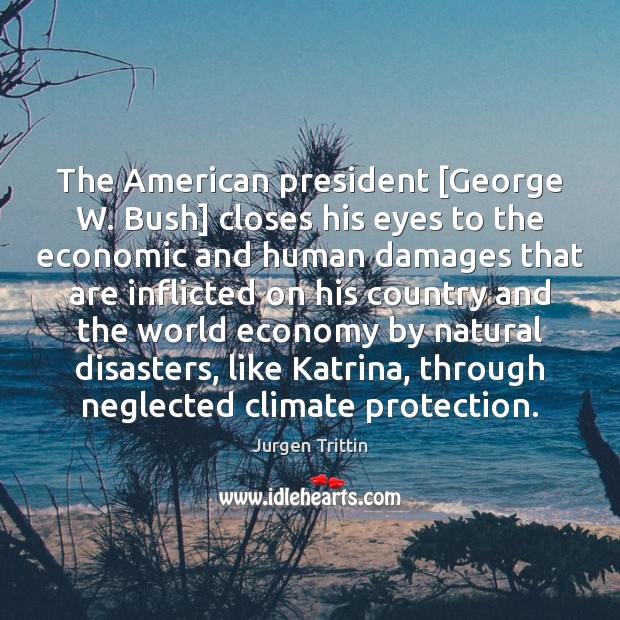 The American president [George W. Bush] closes his eyes to the economic Jurgen Trittin Picture Quote
