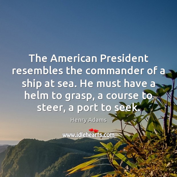 The American President resembles the commander of a ship at sea. He Henry Adams Picture Quote