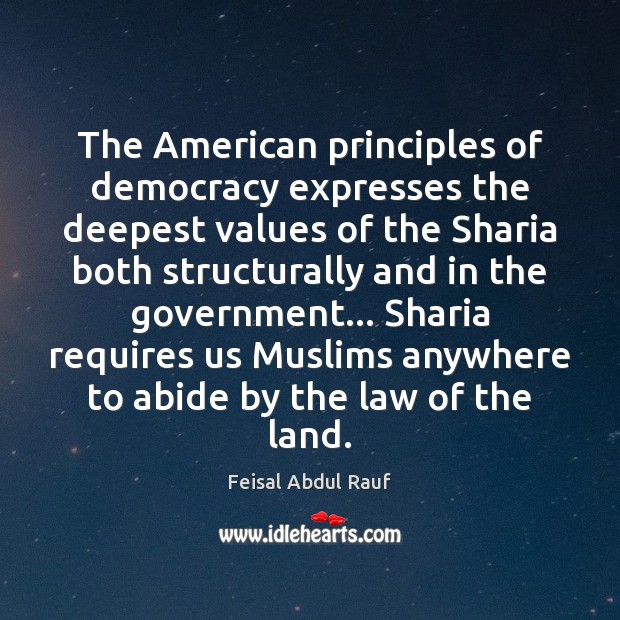 The American principles of democracy expresses the deepest values of the Sharia Feisal Abdul Rauf Picture Quote