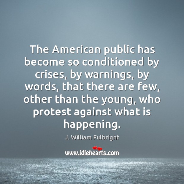 The American public has become so conditioned by crises, by warnings, by J. William Fulbright Picture Quote