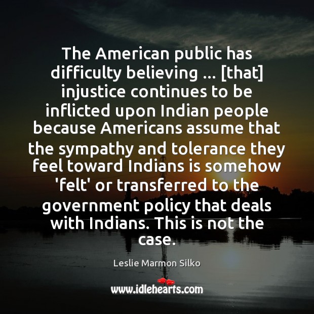 The American public has difficulty believing … [that] injustice continues to be inflicted Leslie Marmon Silko Picture Quote