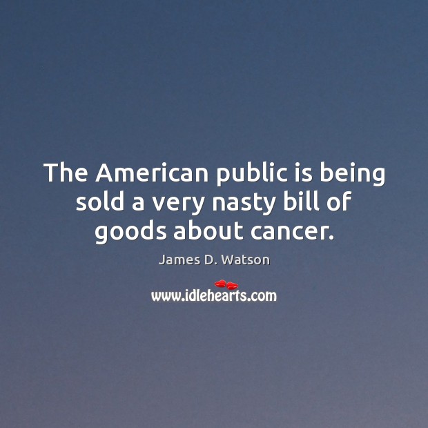 The American public is being sold a very nasty bill of goods about cancer. James D. Watson Picture Quote