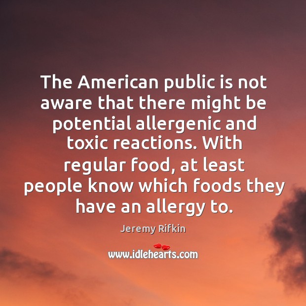 The american public is not aware that there might be potential allergenic and toxic reactions. Jeremy Rifkin Picture Quote