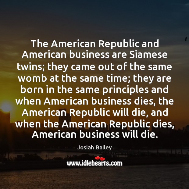 The American Republic and American business are Siamese twins; they came out Josiah Bailey Picture Quote